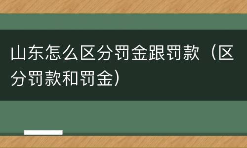 山东怎么区分罚金跟罚款（区分罚款和罚金）
