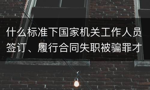 什么标准下国家机关工作人员签订、履行合同失职被骗罪才立案