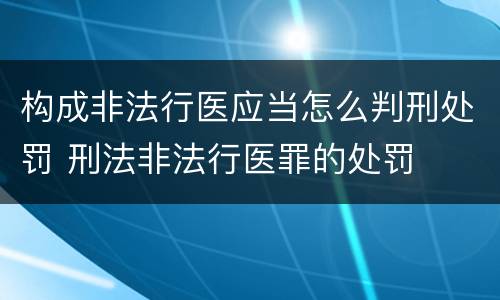构成非法行医应当怎么判刑处罚 刑法非法行医罪的处罚