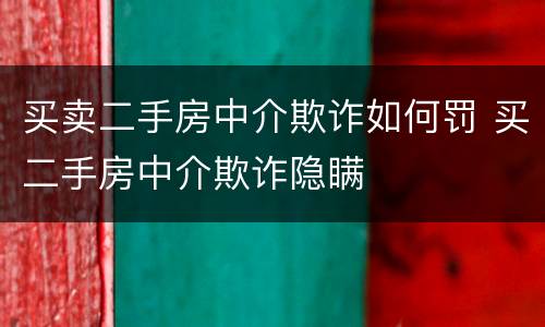 买卖二手房中介欺诈如何罚 买二手房中介欺诈隐瞒