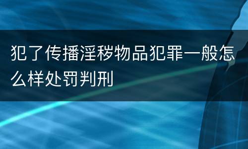 犯了传播淫秽物品犯罪一般怎么样处罚判刑