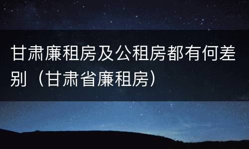 甘肃廉租房及公租房都有何差别（甘肃省廉租房）