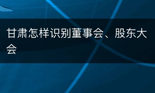 甘肃怎样识别董事会、股东大会