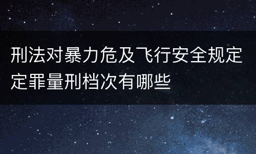 刑法对暴力危及飞行安全规定定罪量刑档次有哪些