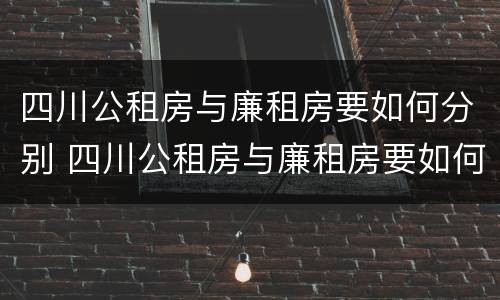 四川公租房与廉租房要如何分别 四川公租房与廉租房要如何分别出租
