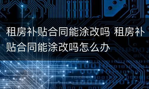 租房补贴合同能涂改吗 租房补贴合同能涂改吗怎么办