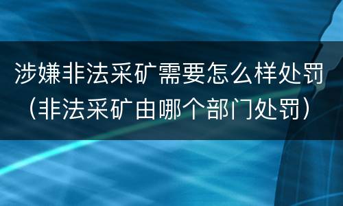 涉嫌非法采矿需要怎么样处罚（非法采矿由哪个部门处罚）