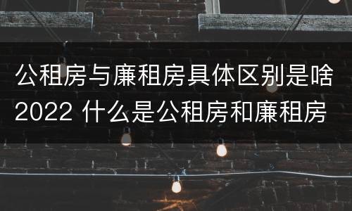 公租房与廉租房具体区别是啥2022 什么是公租房和廉租房