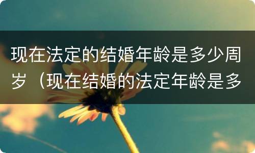 现在法定的结婚年龄是多少周岁（现在结婚的法定年龄是多少岁?）