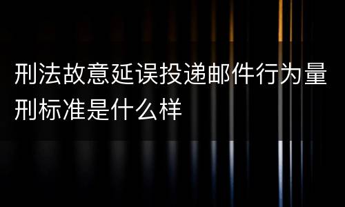 刑法故意延误投递邮件行为量刑标准是什么样
