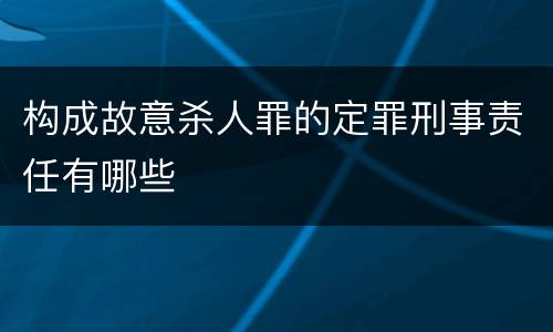 构成故意杀人罪的定罪刑事责任有哪些