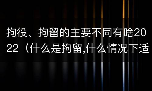 拘役、拘留的主要不同有啥2022（什么是拘留,什么情况下适用拘留）