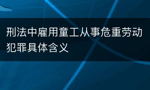 刑法中雇用童工从事危重劳动犯罪具体含义