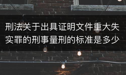 刑法关于出具证明文件重大失实罪的刑事量刑的标准是多少