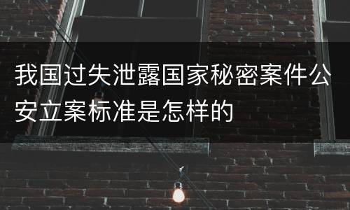 我国过失泄露国家秘密案件公安立案标准是怎样的