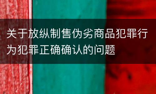 关于放纵制售伪劣商品犯罪行为犯罪正确确认的问题