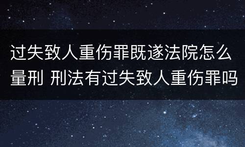 过失致人重伤罪既遂法院怎么量刑 刑法有过失致人重伤罪吗