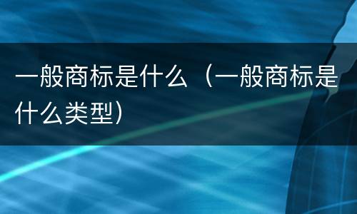 一般商标是什么（一般商标是什么类型）