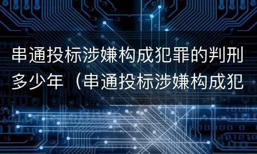 串通投标涉嫌构成犯罪的判刑多少年（串通投标涉嫌构成犯罪的判刑多少年以上）