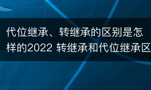 代位继承、转继承的区别是怎样的2022 转继承和代位继承区别