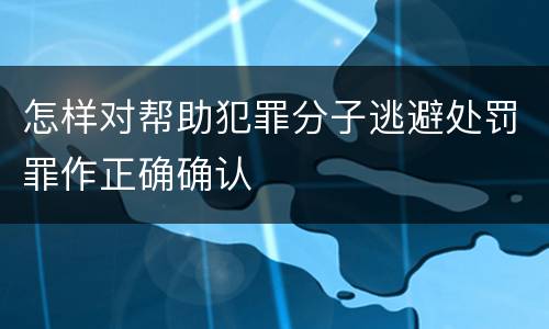 怎样对帮助犯罪分子逃避处罚罪作正确确认