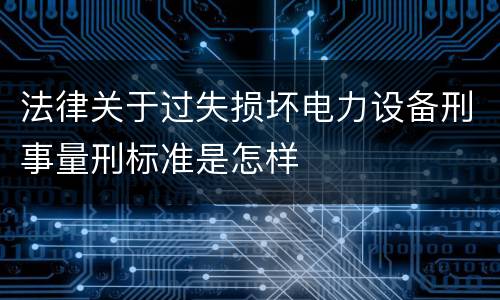 法律关于过失损坏电力设备刑事量刑标准是怎样