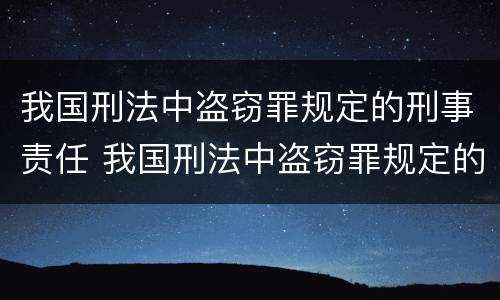 我国刑法中盗窃罪规定的刑事责任 我国刑法中盗窃罪规定的刑事责任是