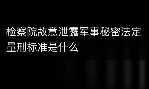 检察院故意泄露军事秘密法定量刑标准是什么