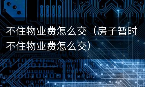 不住物业费怎么交（房子暂时不住物业费怎么交）