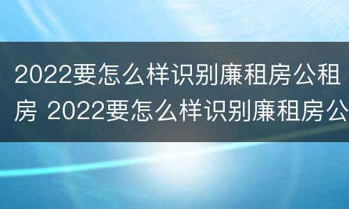 2022要怎么样识别廉租房公租房 2022要怎么样识别廉租房公租房的真假