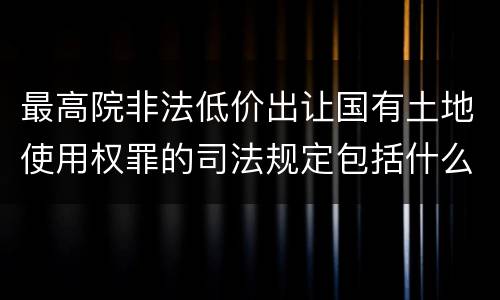 最高院非法低价出让国有土地使用权罪的司法规定包括什么内容