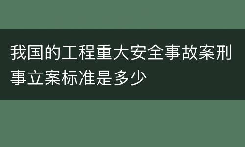 我国的工程重大安全事故案刑事立案标准是多少