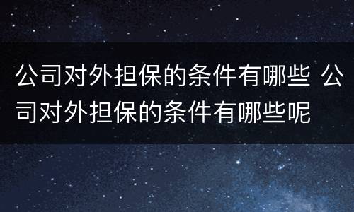 公司对外担保的条件有哪些 公司对外担保的条件有哪些呢