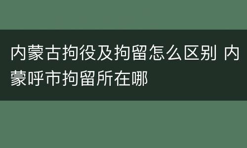 内蒙古拘役及拘留怎么区别 内蒙呼市拘留所在哪