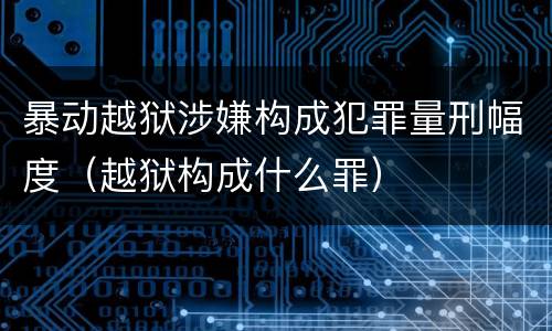 暴动越狱涉嫌构成犯罪量刑幅度（越狱构成什么罪）