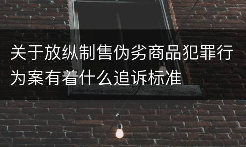 关于放纵制售伪劣商品犯罪行为案有着什么追诉标准