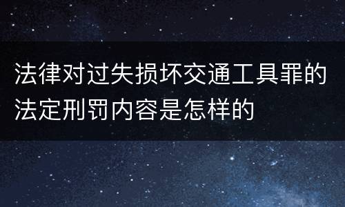 法律对过失损坏交通工具罪的法定刑罚内容是怎样的