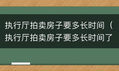 执行厅拍卖房子要多长时间（执行厅拍卖房子要多长时间了）