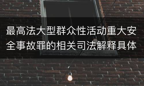 最高法大型群众性活动重大安全事故罪的相关司法解释具体是什么主要内容