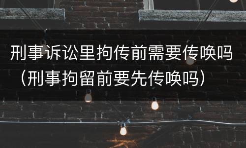 刑事诉讼里拘传前需要传唤吗（刑事拘留前要先传唤吗）