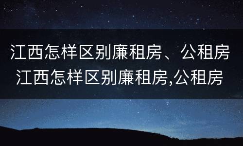 江西怎样区别廉租房、公租房 江西怎样区别廉租房,公租房呢
