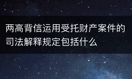 两高背信运用受托财产案件的司法解释规定包括什么