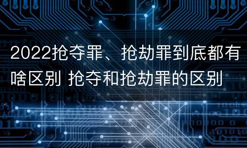 2022抢夺罪、抢劫罪到底都有啥区别 抢夺和抢劫罪的区别