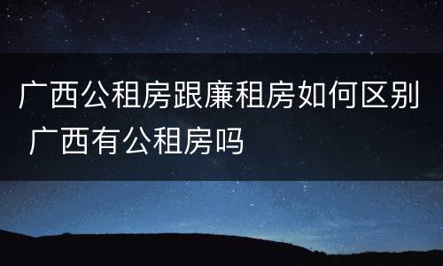 广西公租房跟廉租房如何区别 广西有公租房吗