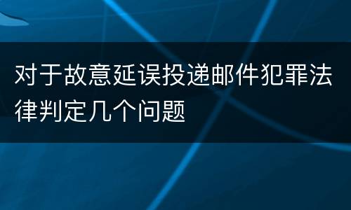 对于故意延误投递邮件犯罪法律判定几个问题