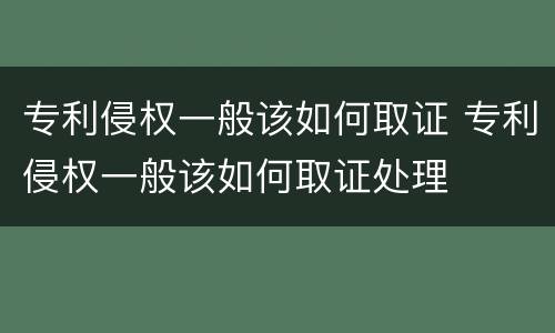专利侵权一般该如何取证 专利侵权一般该如何取证处理