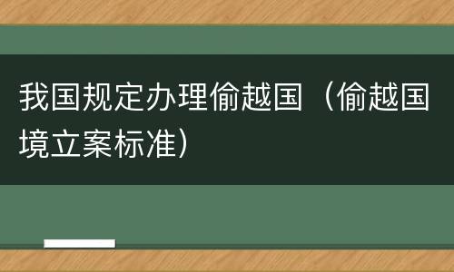 我国规定办理偷越国（偷越国境立案标准）