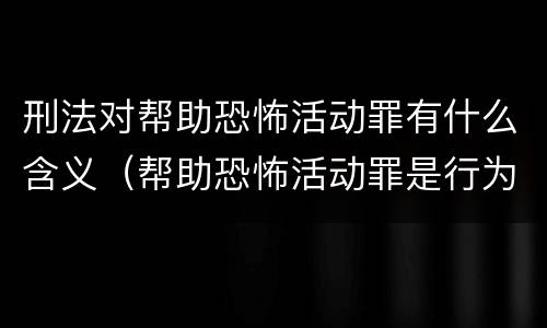 刑法对帮助恐怖活动罪有什么含义（帮助恐怖活动罪是行为犯吗）