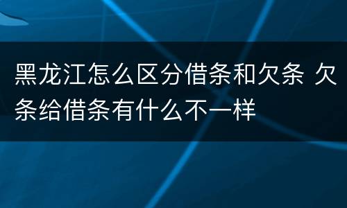 黑龙江怎么区分借条和欠条 欠条给借条有什么不一样