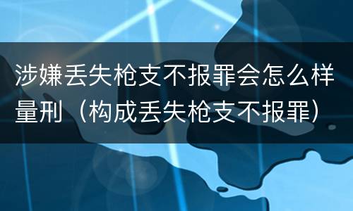 涉嫌丢失枪支不报罪会怎么样量刑（构成丢失枪支不报罪）